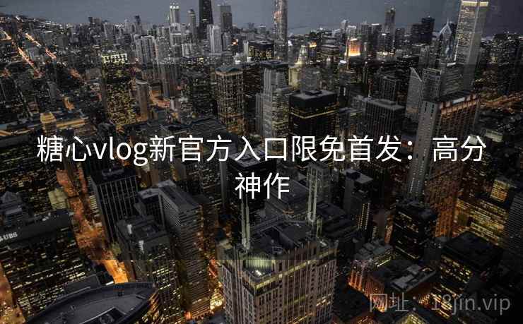 糖心vlog新官方入口限免首发：高分神作