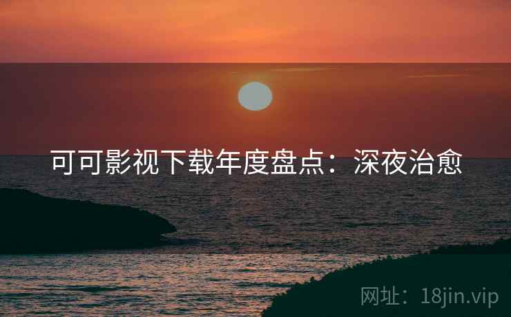 可可影视下载年度盘点：深夜治愈