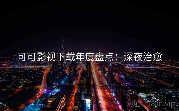 可可影视下载年度盘点：深夜治愈