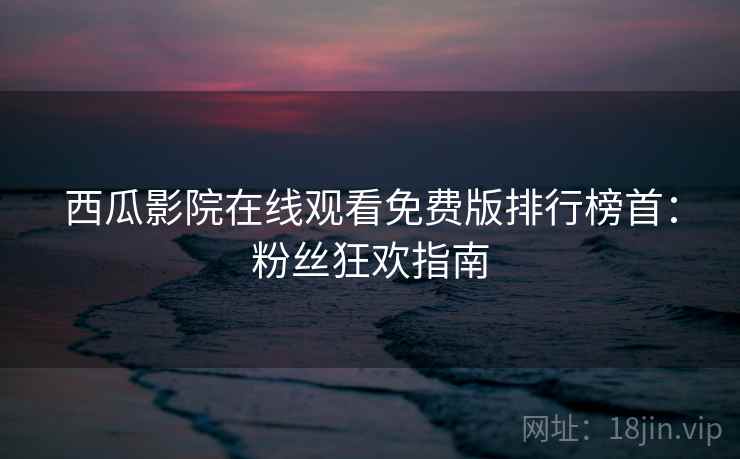 西瓜影院在线观看免费版排行榜首：粉丝狂欢指南