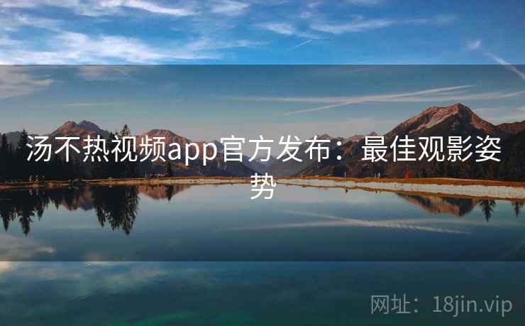 汤不热视频app官方发布：最佳观影姿势