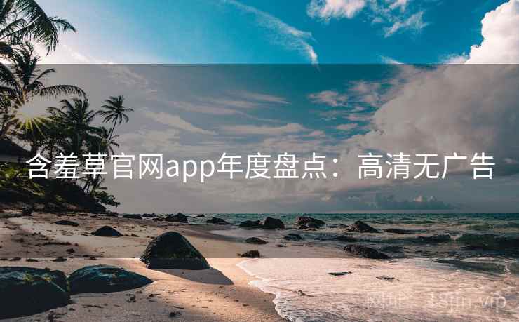 含羞草官网app年度盘点：高清无广告