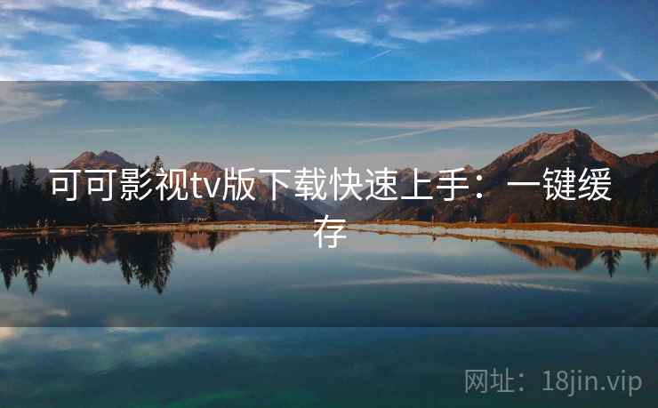 可可影视tv版下载快速上手：一键缓存