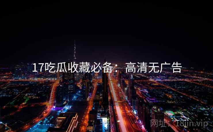 17吃瓜收藏必备：高清无广告