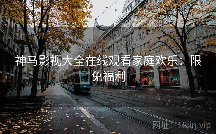 神马影视大全在线观看家庭欢乐：限免福利