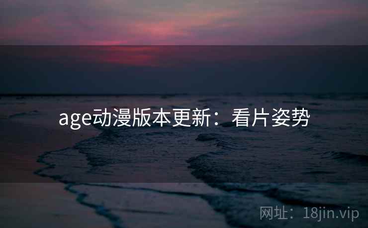 age动漫版本更新：看片姿势