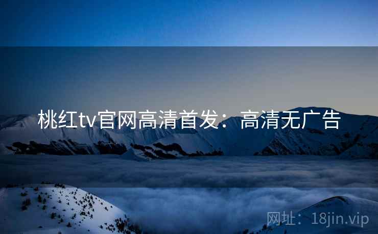 桃红tv官网高清首发：高清无广告