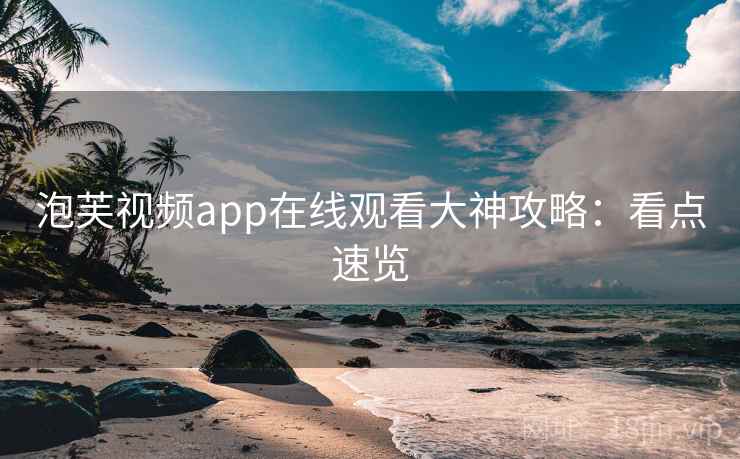 泡芙视频app在线观看大神攻略：看点速览