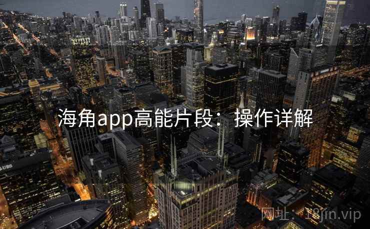 海角app高能片段:操作详解 海角app高能片段:操作详解