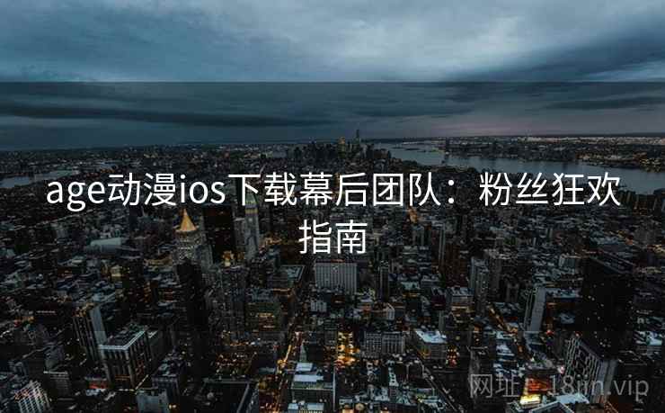 age动漫ios下载幕后团队:粉丝狂欢指南 age动漫ios下载幕后团队:粉丝狂欢指南