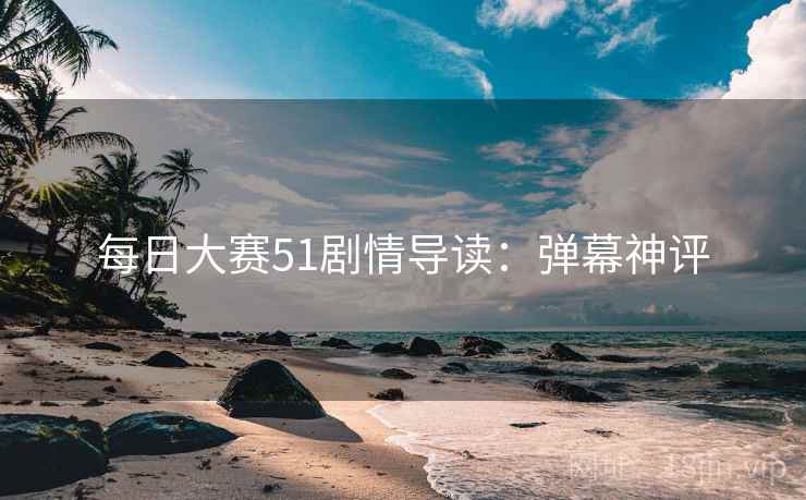 每日大赛51剧情导读：弹幕神评