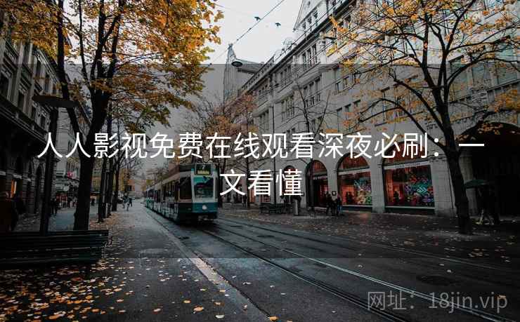 人人影视免费在线观看深夜必刷：一文看懂